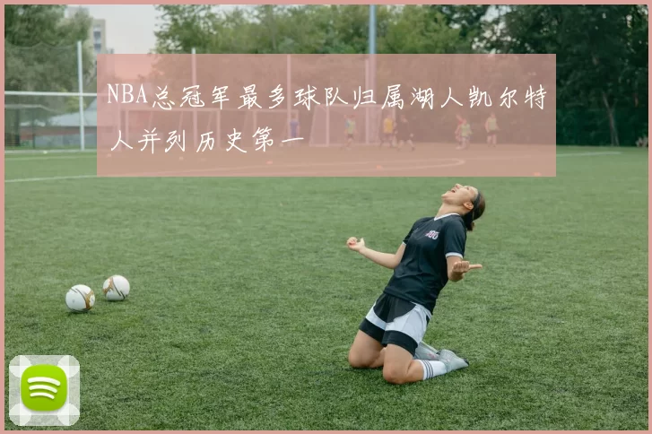 NBA总冠军最多球队归属湖人凯尔特人并列历史第一
