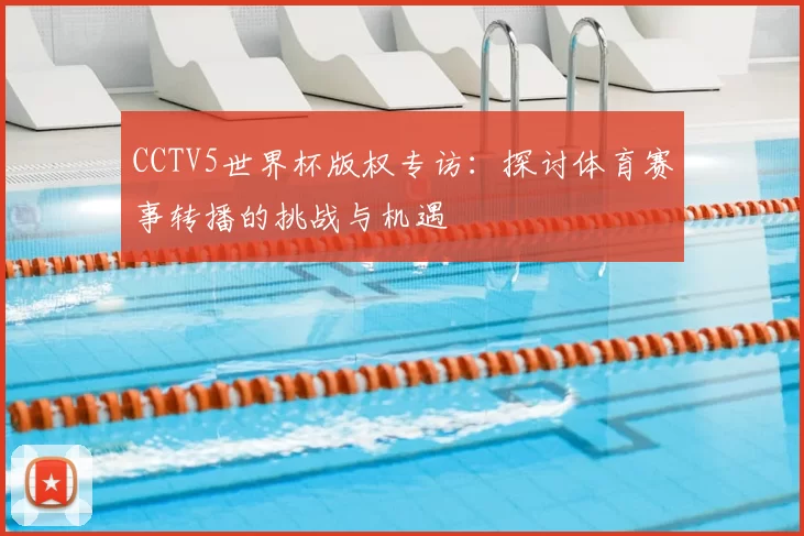 CCTV5世界杯版权专访:探讨体育赛事转播的挑战与机遇