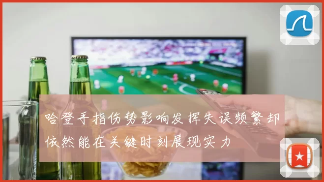 哈登手指伤势影响发挥失误频繁却依然能在关键时刻展现实力