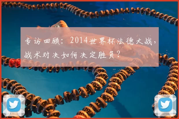 专访回顾：2014世界杯法德大战，战术对决如何决定胜负？