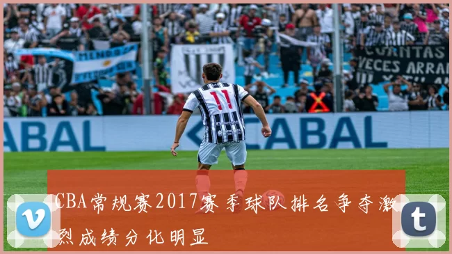 CBA常规赛2017赛季球队排名争夺激烈成绩分化明显