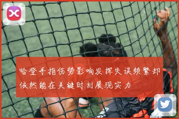 哈登手指伤势影响发挥失误频繁却依然能在关键时刻展现实力