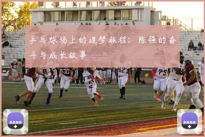 乒乓球场上的追梦旅程：陈强的奋斗与成长故事