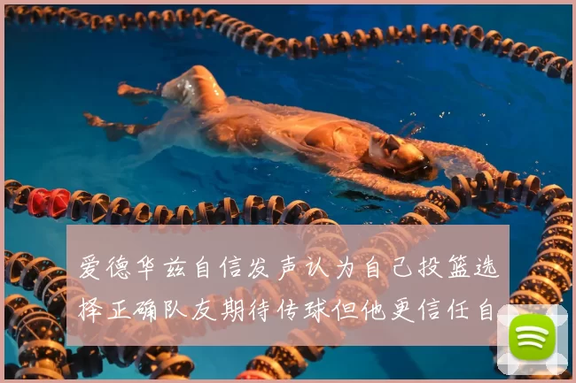 爱德华兹自信发声认为自己投篮选择正确队友期待传球但他更信任自己