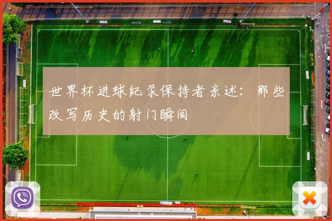 世界杯进球纪录保持者亲述:那些改写历史的射门瞬间