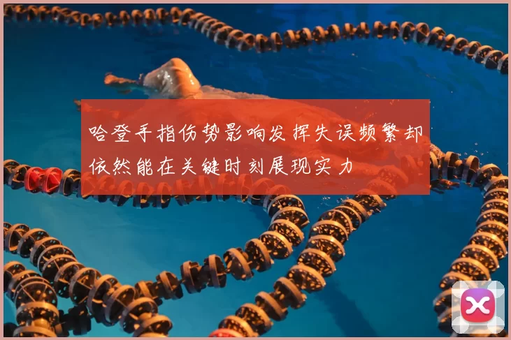 哈登手指伤势影响发挥失误频繁却依然能在关键时刻展现实力