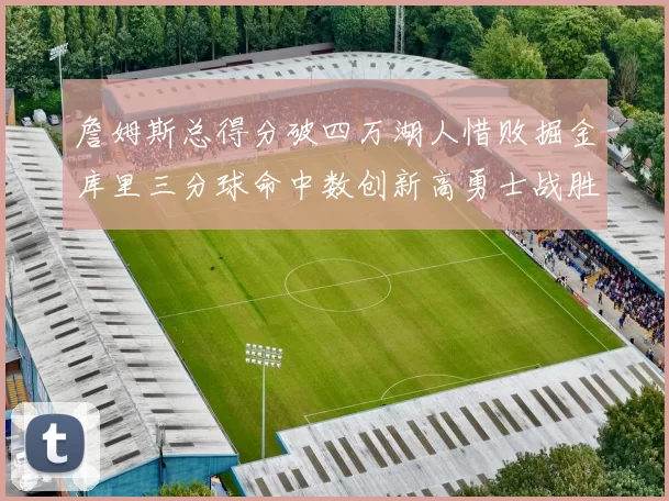 詹姆斯总得分破四万湖人惜败掘金库里三分球命中数创新高勇士战胜马刺