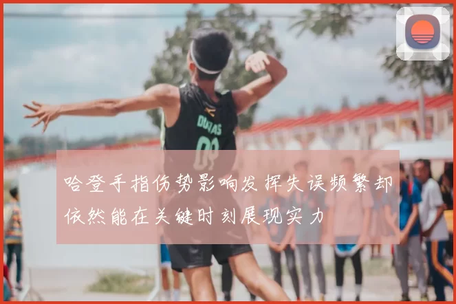 哈登手指伤势影响发挥失误频繁却依然能在关键时刻展现实力