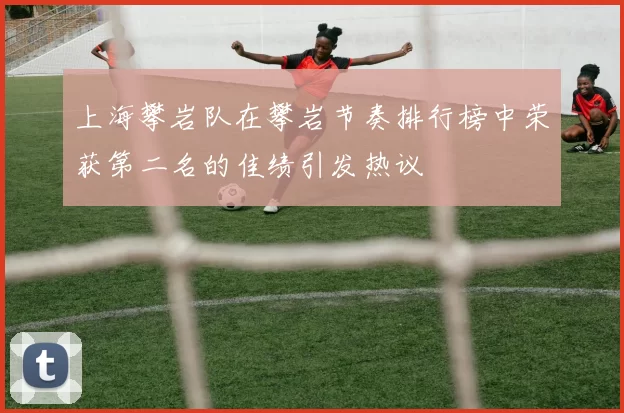 上海攀岩队在攀岩节奏排行榜中荣获第二名的佳绩引发热议
