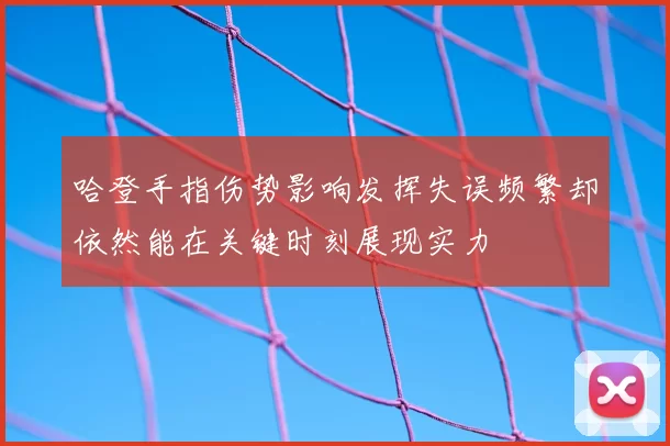 哈登手指伤势影响发挥失误频繁却依然能在关键时刻展现实力