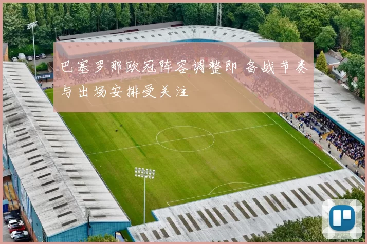 巴塞罗那欧冠阵容调整即 备战节奏与出场安排受关注