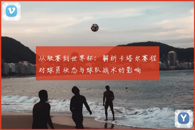 从联赛到世界杯:解析卡塔尔赛程对球员状态与球队战术的影响