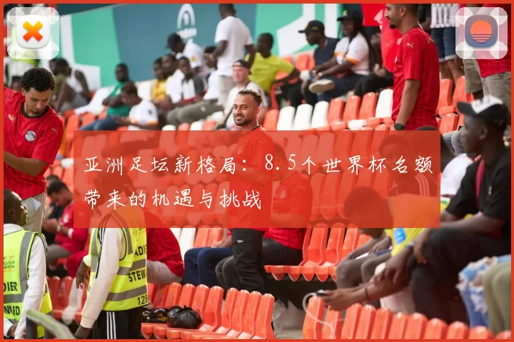 亚洲足坛新格局:8.5个世界杯名额带来的机遇与挑战