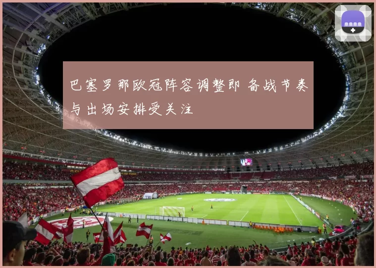 巴塞罗那欧冠阵容调整即 备战节奏与出场安排受关注