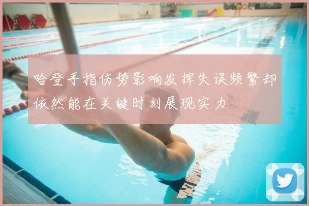 哈登手指伤势影响发挥失误频繁却依然能在关键时刻展现实力