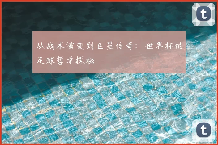 从战术演变到巨星传奇:世界杯的足球哲学探秘