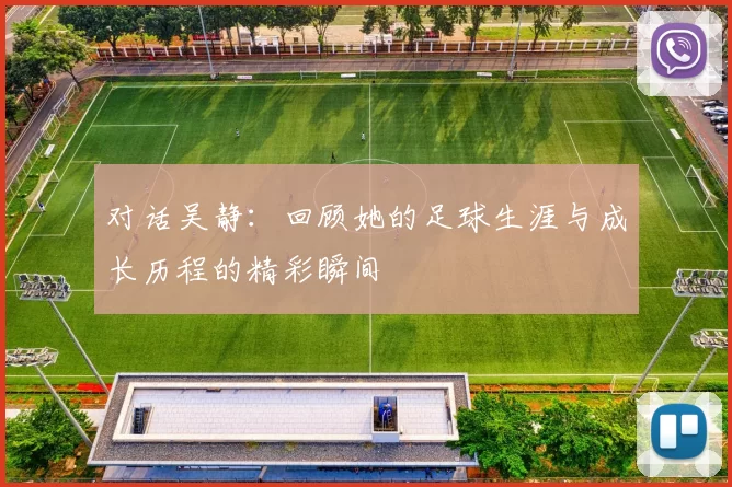 对话吴静:回顾她的足球生涯与成长历程的精彩瞬间