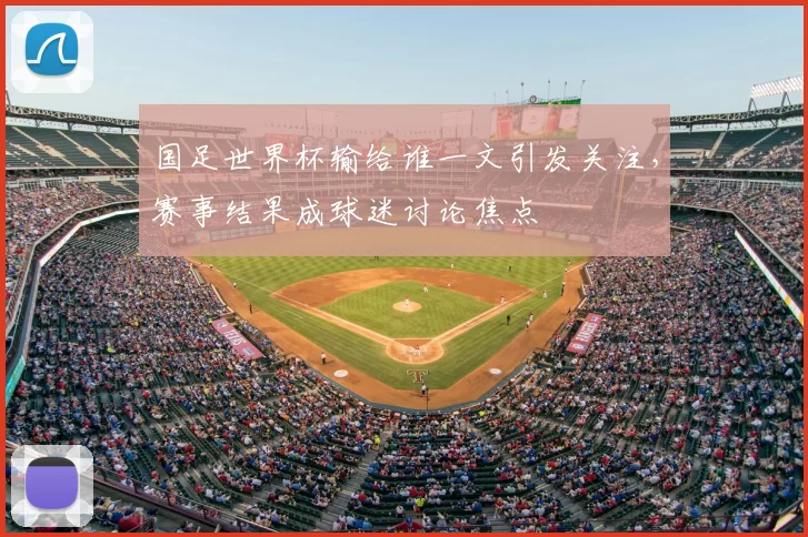 国足世界杯输给谁一文引发关注,赛事结果成球迷讨论焦点