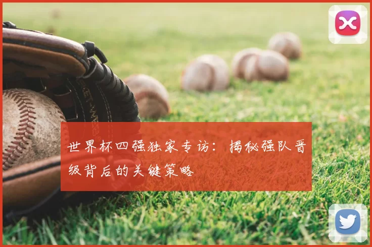 世界杯四强独家专访:揭秘强队晋级背后的关键策略