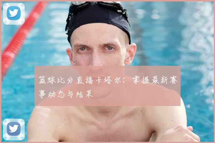 篮球比分直播卡塔尔:掌握最新赛事动态与结果
