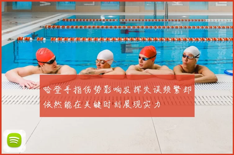 哈登手指伤势影响发挥失误频繁却依然能在关键时刻展现实力