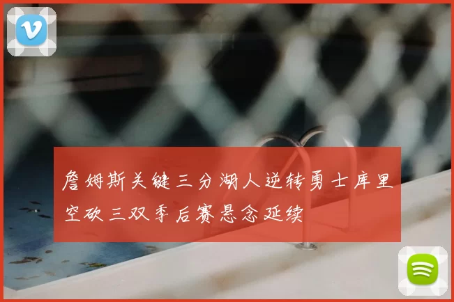 詹姆斯关键三分湖人逆转勇士库里空砍三双季后赛悬念延续
