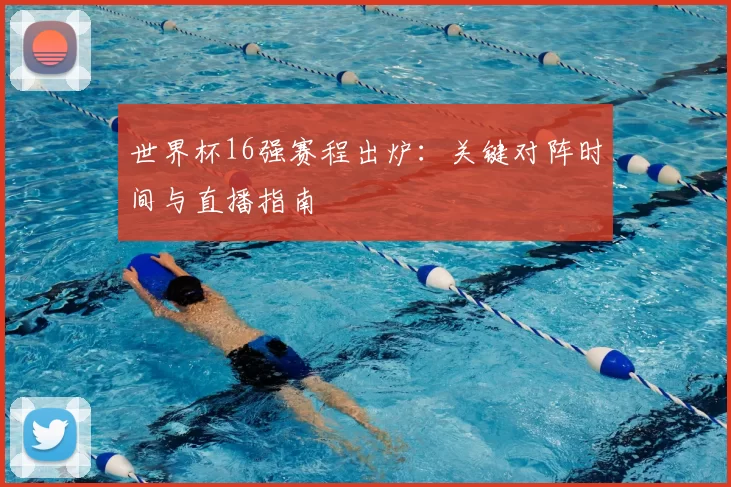 世界杯16强赛程出炉:关键对阵时间与直播指南
