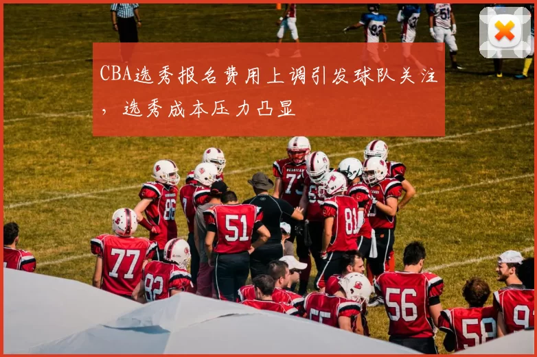 CBA选秀报名费用上调引发球队关注,选秀成本压力凸显