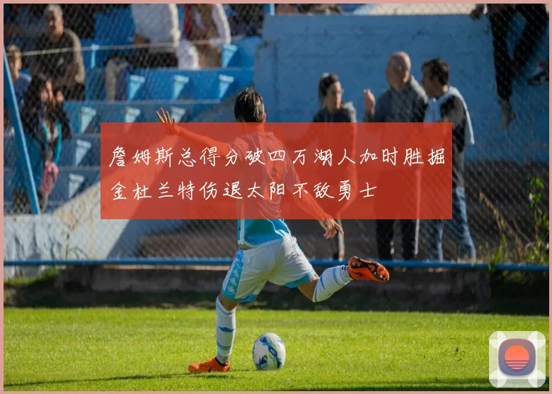 詹姆斯总得分破四万湖人加时胜掘金杜兰特伤退太阳不敌勇士