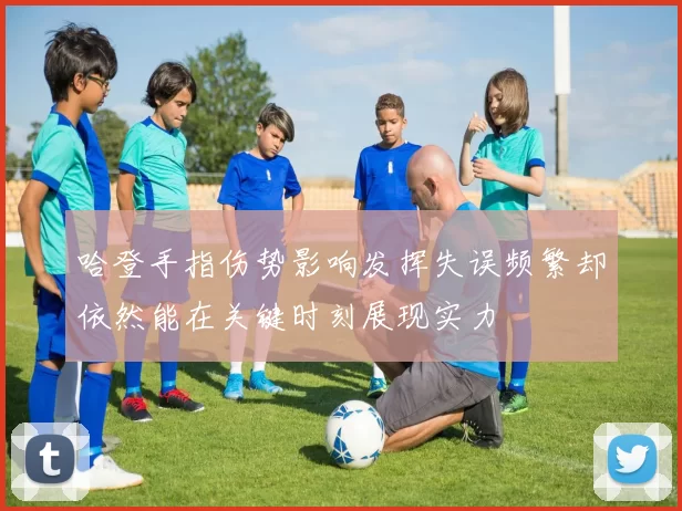 哈登手指伤势影响发挥失误频繁却依然能在关键时刻展现实力