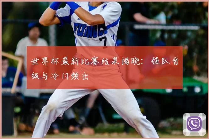 世界杯最新比赛结果揭晓：强队晋级与冷门频出