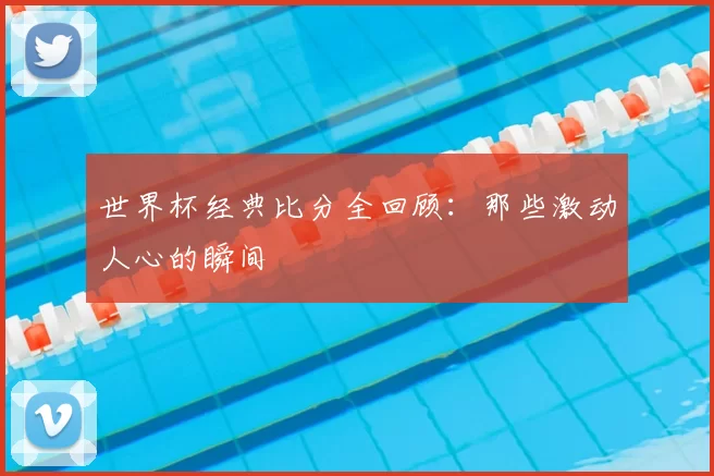 世界杯经典比分全回顾:那些激动人心的瞬间