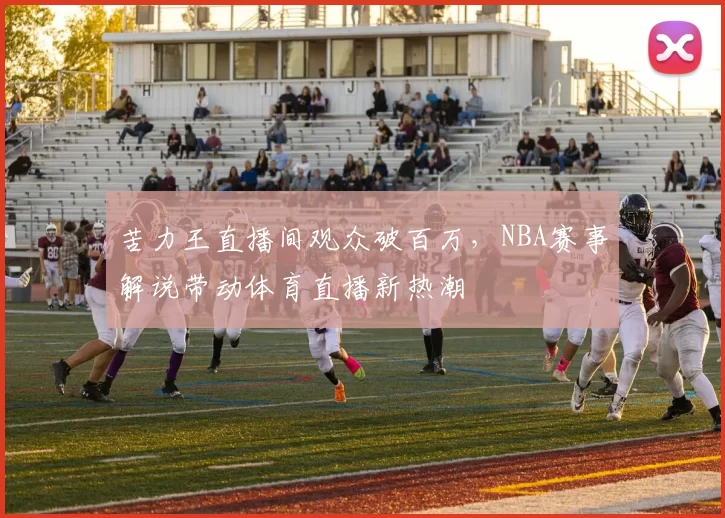 苦力王直播间观众破百万,NBA赛事解说带动体育直播新热潮