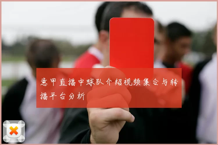 意甲直播中球队介绍视频集合与转播平台分析