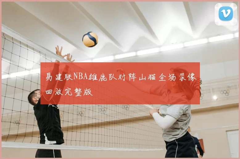 易建联NBA雄鹿队对阵山猫全场录像回放完整版