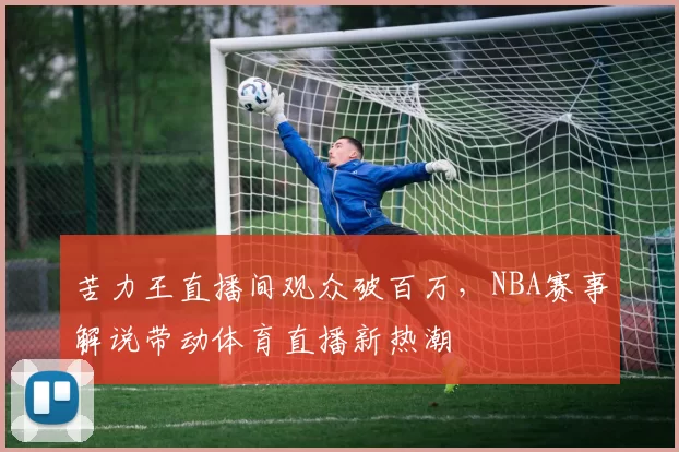 苦力王直播间观众破百万,NBA赛事解说带动体育直播新热潮