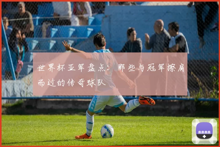 世界杯亚军盘点:那些与冠军擦肩而过的传奇球队