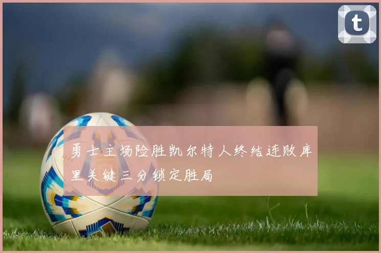 勇士主场险胜凯尔特人终结连败库里关键三分锁定胜局