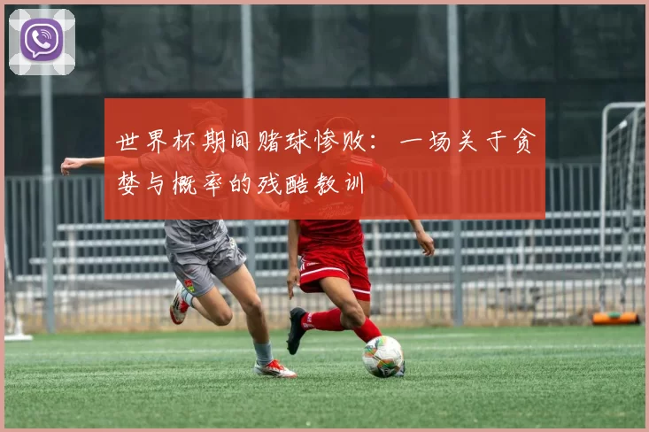 世界杯期间赌球惨败:一场关于贪婪与概率的残酷教训
