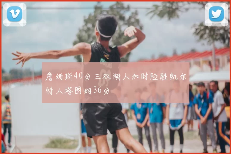 詹姆斯40分三双湖人加时险胜凯尔特人塔图姆36分