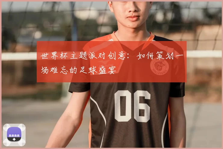 世界杯主题派对创意:如何策划一场难忘的足球盛宴