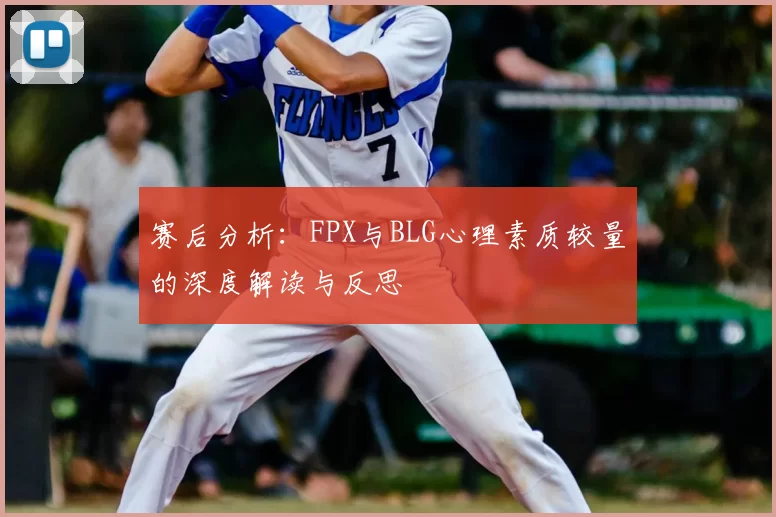 赛后分析：FPX与BLG心理素质较量的深度解读与反思