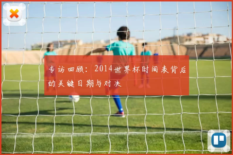 专访回顾：2014世界杯时间表背后的关键日期与对决