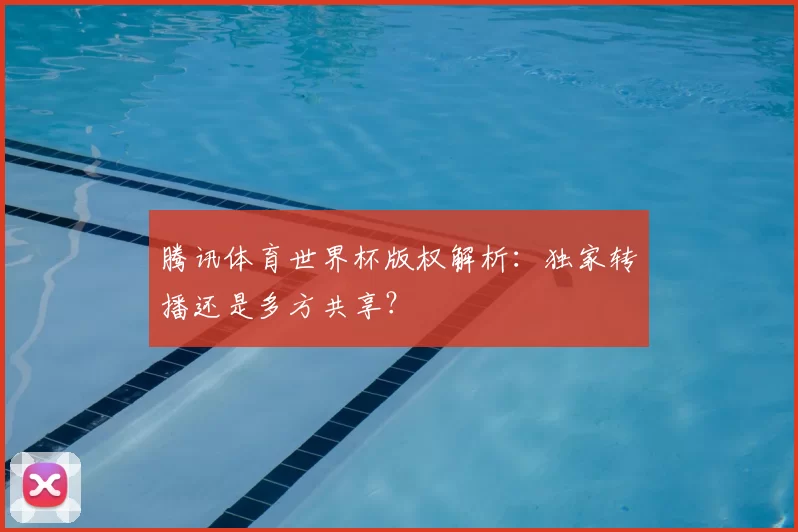 腾讯体育世界杯版权解析:独家转播还是多方共享?