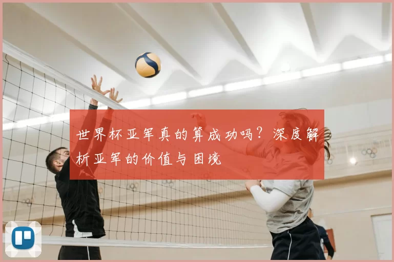 世界杯亚军真的算成功吗?深度解析亚军的价值与困境