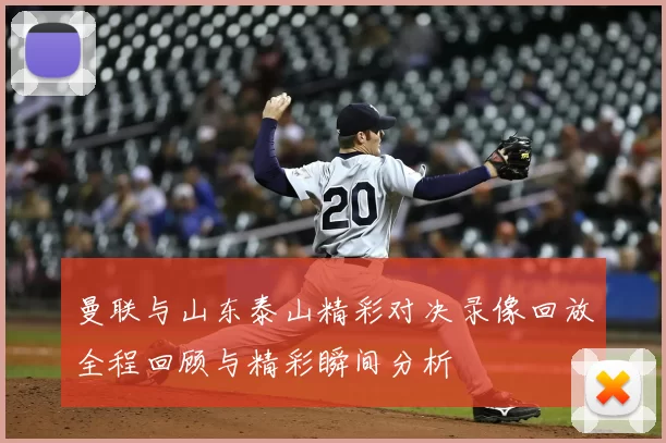 曼联与山东泰山精彩对决录像回放全程回顾与精彩瞬间分析