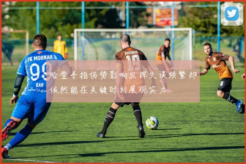哈登手指伤势影响发挥失误频繁却依然能在关键时刻展现实力