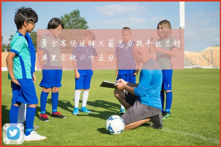 勇士客场逆转火箭总分扳平杜兰特库里合砍六十五分
