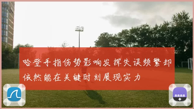 哈登手指伤势影响发挥失误频繁却依然能在关键时刻展现实力