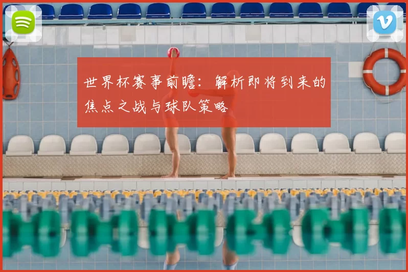 世界杯赛事前瞻:解析即将到来的焦点之战与球队策略